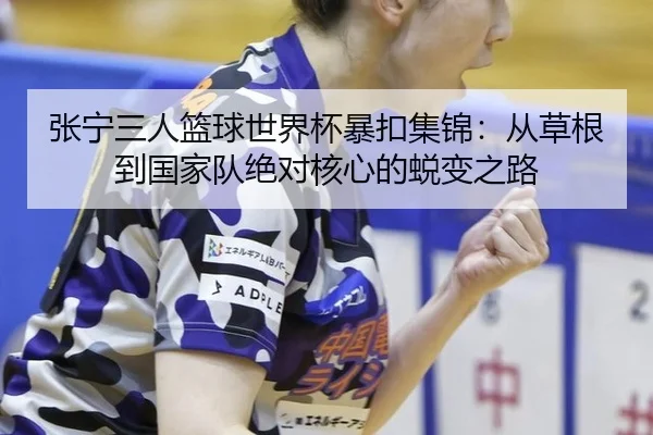 张宁三人篮球世界杯暴扣集锦：从草根到国家队绝对核心的蜕变之路