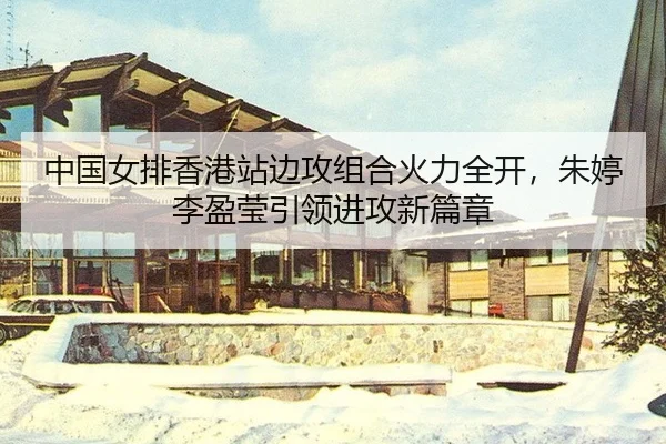 中国女排香港站边攻组合火力全开，朱婷李盈莹引领进攻新篇章