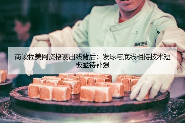 商竣程美网资格赛出线背后：发球与底线相持技术短板亟待补强