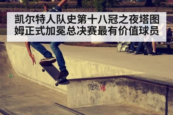 凯尔特人队史第十八冠之夜塔图姆正式加冕总决赛最有价值球员