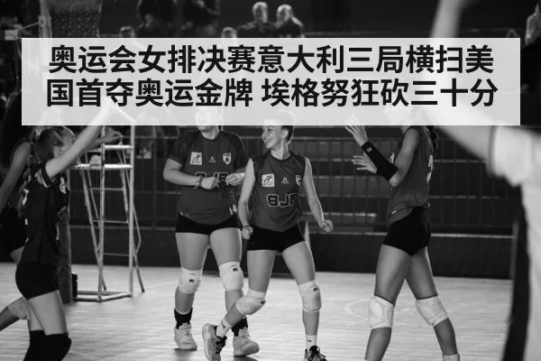 奥运会女排决赛意大利三局横扫美国首夺奥运金牌 埃格努狂砍三十分