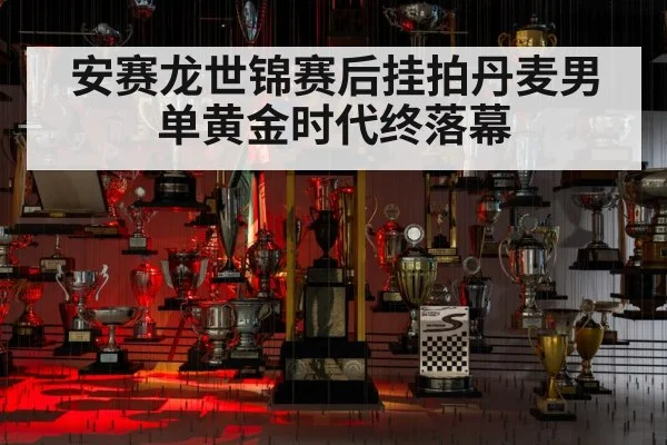 安赛龙世锦赛后挂拍丹麦男单黄金时代终落幕