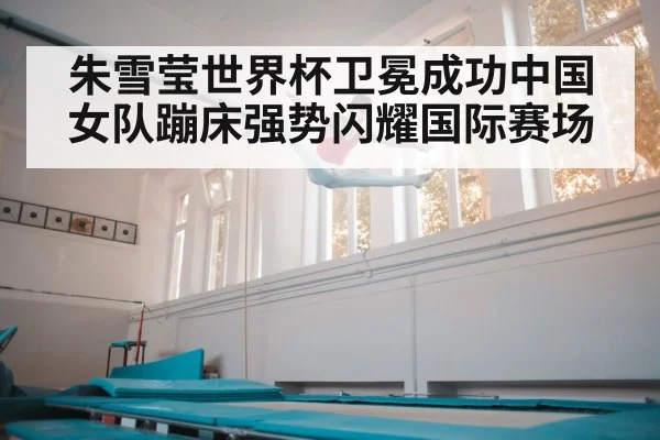 朱雪莹世界杯卫冕成功中国女队蹦床强势闪耀国际赛场